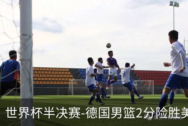世界杯半决赛-德国男篮2分险胜美国晋级决赛
