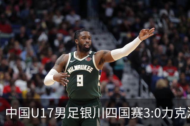中国U17男足银川四国赛3:0力克澳大利亚队：战术解析与未来展望