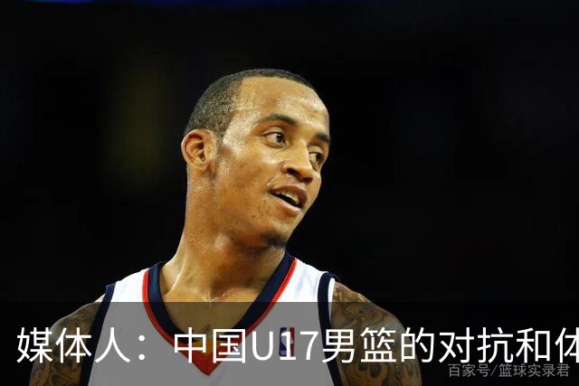 媒体人：中国U17男篮的对抗和体能劣势被无限放大 篮板就是抢不到