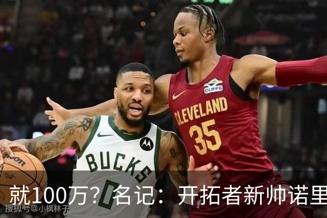就100万？名记：开拓者新帅诺里薪资处于联盟底端 还包含激励条款
