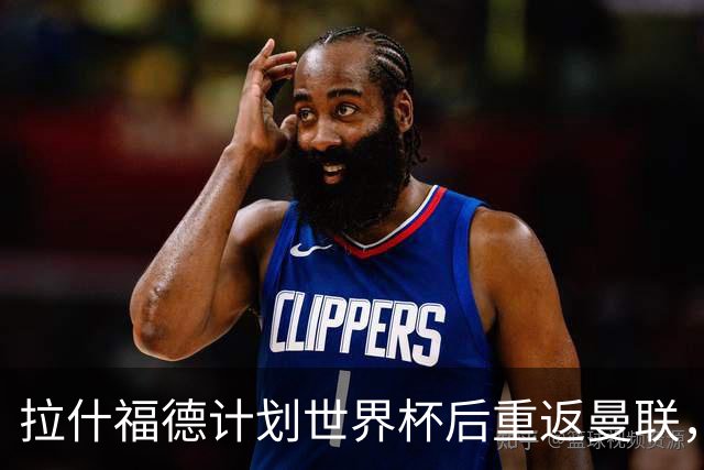 拉什福德计划世界杯后重返曼联，设法续租回巴萨！4000万违约条款名存实亡
