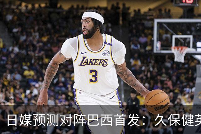 日媒预测对阵巴西首发：久保健英替补 队长板仓滉恐缺阵