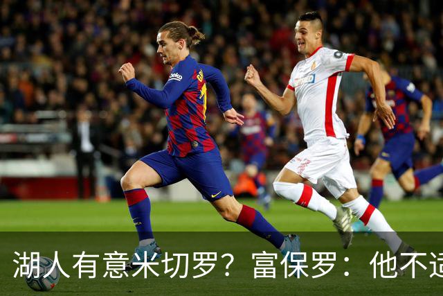 湖人有意米切罗？富保罗：他不适合东契奇 他没有莱夫利的球商